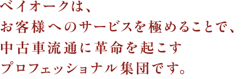 ベイオークは、お客様へのサービスを極めることで、中古車流通に革命を起こすプロフェッショナル集団です。