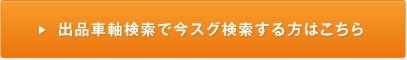 出品車軸検索で今スグ検索する方はこちら
