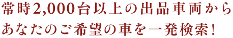 常時3,000台以上の出品車両からあなたのご希望の車を一発検索！
